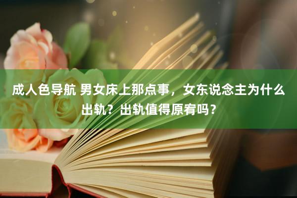 成人色导航 男女床上那点事，女东说念主为什么出轨？出轨值得原宥吗？