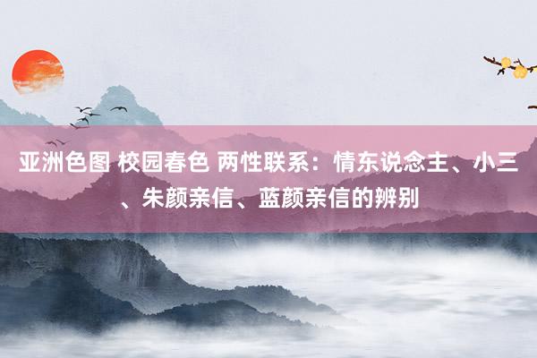 亚洲色图 校园春色 两性联系：情东说念主、小三、朱颜亲信、蓝颜亲信的辨别