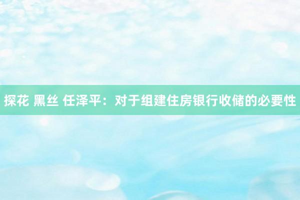 探花 黑丝 任泽平：对于组建住房银行收储的必要性