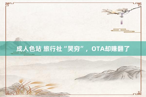 成人色站 旅行社“哭穷”，OTA却赚翻了