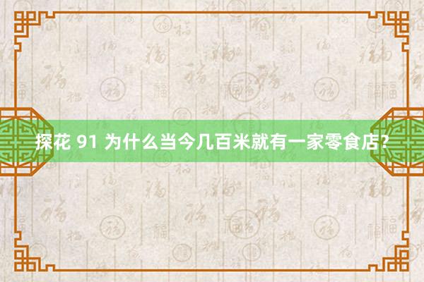 探花 91 为什么当今几百米就有一家零食店？