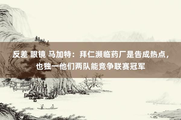 反差 眼镜 马加特：拜仁濒临药厂是告成热点，也独一他们两队能竞争联赛冠军