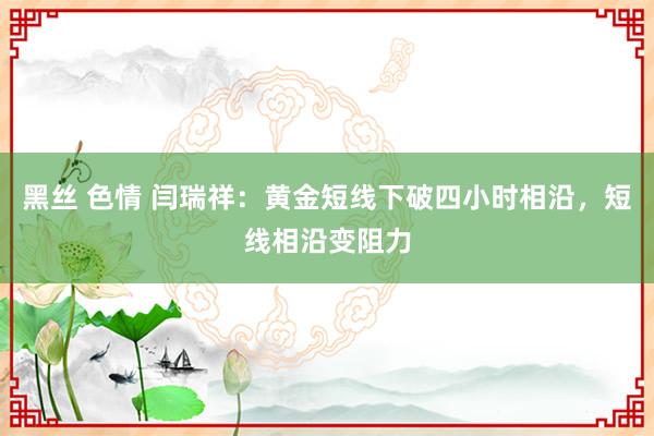 黑丝 色情 闫瑞祥：黄金短线下破四小时相沿，短线相沿变阻力