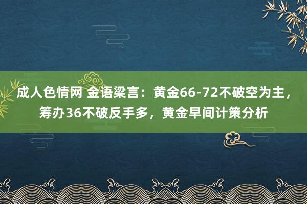 成人色情网 金语梁言：黄金66-72不破空为主，筹办36不破反手多，黄金早间计策分析