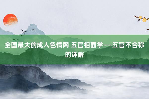 全国最大的成人色情网 五官相面学——五官不合称的详解