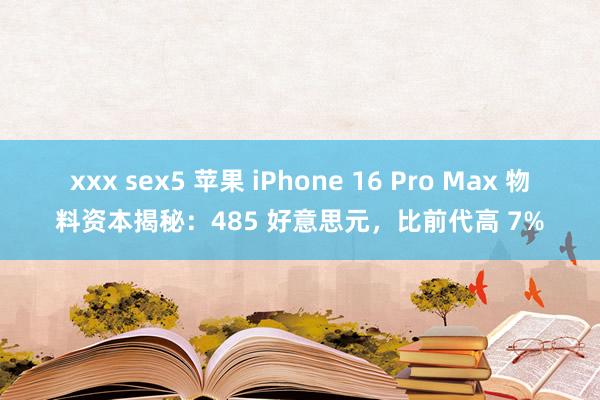 xxx sex5 苹果 iPhone 16 Pro Max 物料资本揭秘：485 好意思元，比前代高 7%