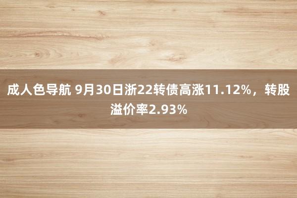 成人色导航 9月30日浙22转债高涨11.12%，转股溢价率2.93%