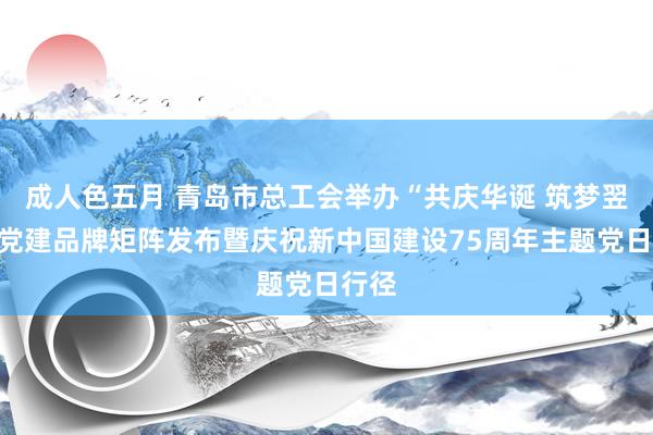 成人色五月 青岛市总工会举办“共庆华诞 筑梦翌日”党建品牌矩阵发布暨庆祝新中国建设75周年主题党日行径