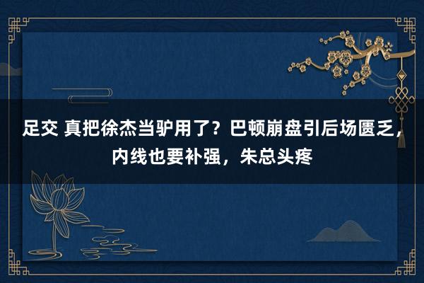 足交 真把徐杰当驴用了？巴顿崩盘引后场匮乏，内线也要补强，朱总头疼