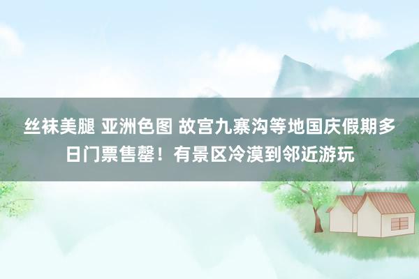 丝袜美腿 亚洲色图 故宫九寨沟等地国庆假期多日门票售罄！有景区冷漠到邻近游玩