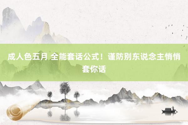 成人色五月 全能套话公式！谨防别东说念主悄悄套你话