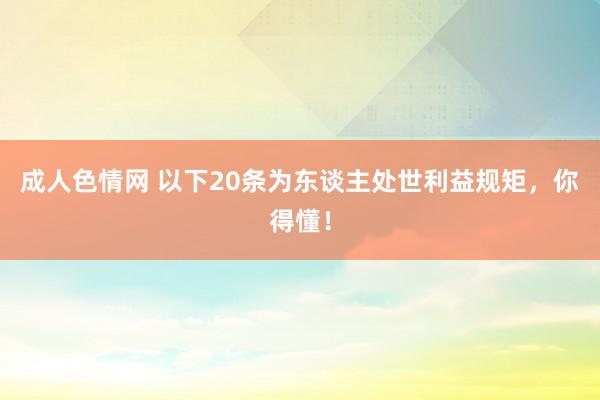 成人色情网 以下20条为东谈主处世利益规矩，你得懂！