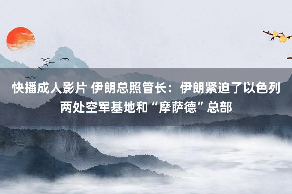 快播成人影片 伊朗总照管长：伊朗紧迫了以色列两处空军基地和“摩萨德”总部