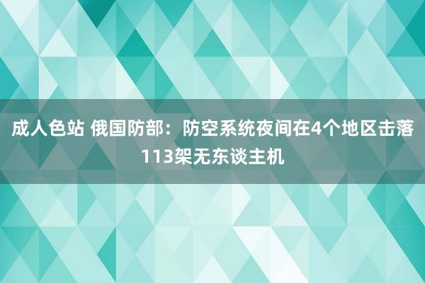 成人色站 俄国防部：防空系统夜间在4个地区击落113架无东谈主机