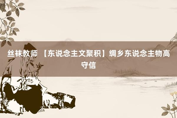 丝袜教师 【东说念主文聚积】绸乡东说念主物高守信