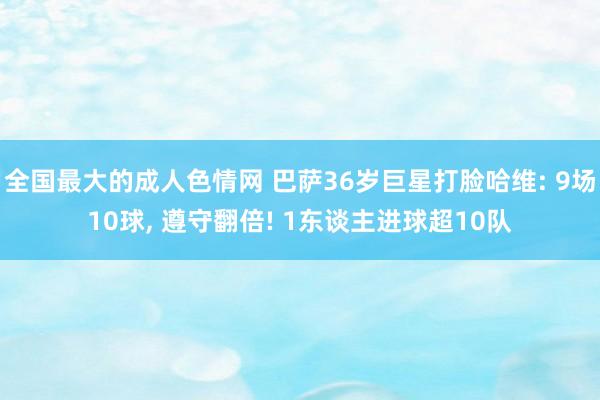 全国最大的成人色情网 巴萨36岁巨星打脸哈维: 9场10球， 遵守翻倍! 1东谈主进球超10队