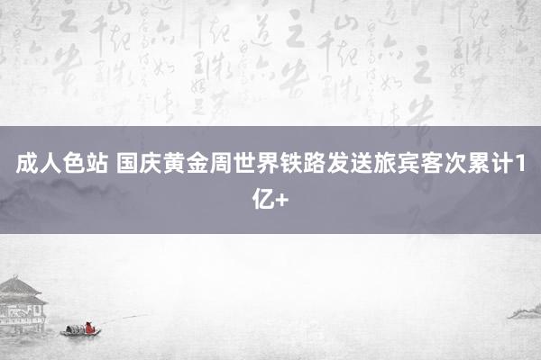 成人色站 国庆黄金周世界铁路发送旅宾客次累计1亿+