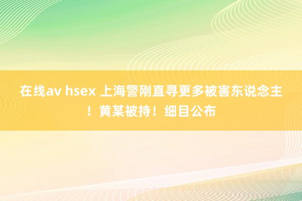 在线av hsex 上海警刚直寻更多被害东说念主！黄某被持！细目公布