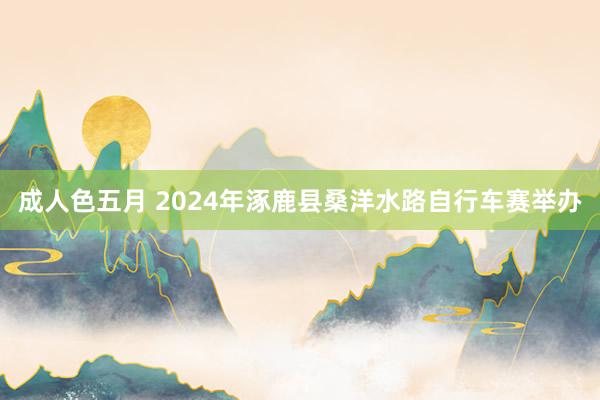 成人色五月 2024年涿鹿县桑洋水路自行车赛举办