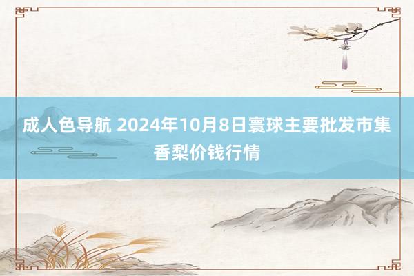 成人色导航 2024年10月8日寰球主要批发市集香梨价钱行情