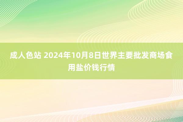 成人色站 2024年10月8日世界主要批发商场食用盐价钱行情