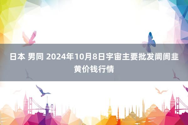 日本 男同 2024年10月8日宇宙主要批发阛阓韭黄价钱行情