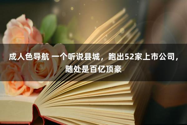 成人色导航 一个听说县城，跑出52家上市公司，随处是百亿顶豪