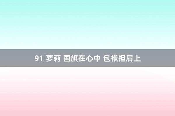 91 萝莉 国旗在心中 包袱担肩上