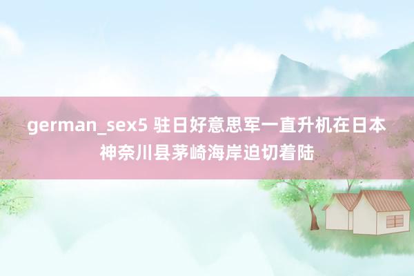 german_sex5 驻日好意思军一直升机在日本神奈川县茅崎海岸迫切着陆