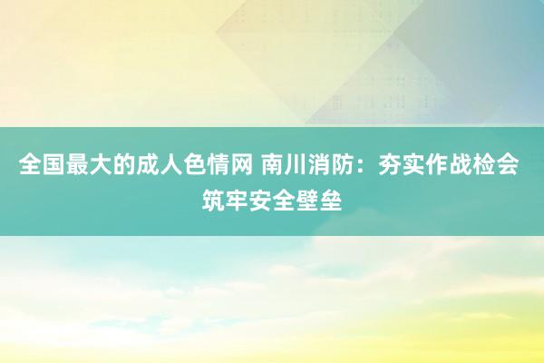 全国最大的成人色情网 南川消防：夯实作战检会 筑牢安全壁垒