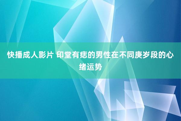 快播成人影片 印堂有痣的男性在不同庚岁段的心绪运势