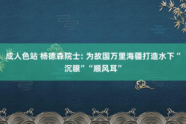 成人色站 杨德森院士: 为故国万里海疆打造水下“沉眼”“顺风耳”