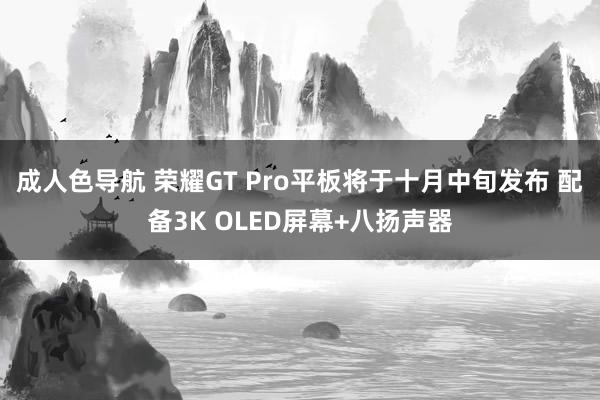 成人色导航 荣耀GT Pro平板将于十月中旬发布 配备3K OLED屏幕+八扬声器