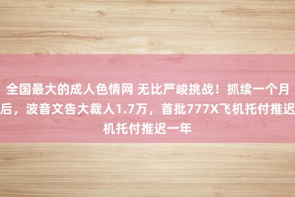 全国最大的成人色情网 无比严峻挑战！抓续一个月歇工后，波音文告大裁人1.7万，首批777X飞机托付推迟一年