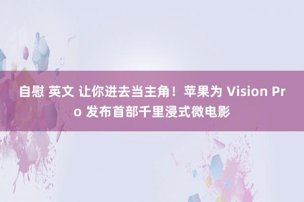 自慰 英文 让你进去当主角！苹果为 Vision Pro 发布首部千里浸式微电影