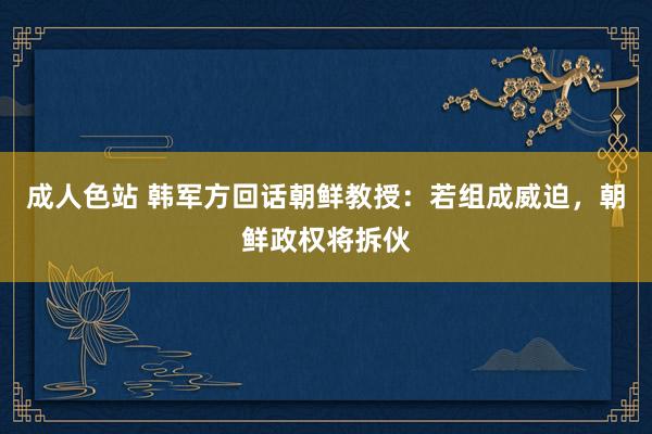 成人色站 韩军方回话朝鲜教授：若组成威迫，朝鲜政权将拆伙