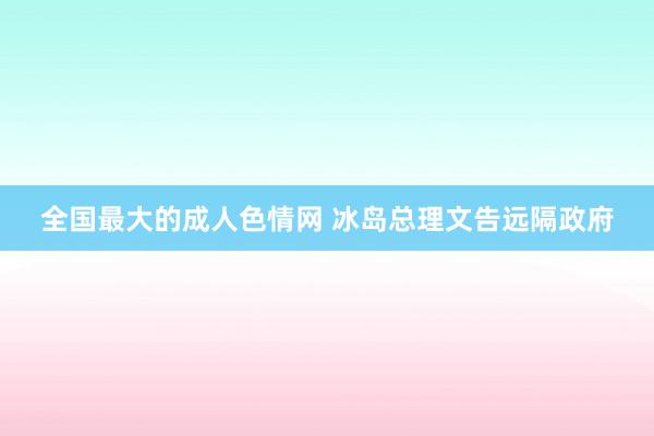 全国最大的成人色情网 冰岛总理文告远隔政府