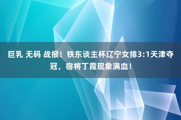 巨乳 无码 战报！铁东谈主杯辽宁女排3:1天津夺冠，宿将丁霞现象满血！