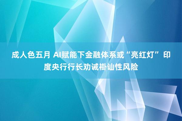 成人色五月 AI赋能下金融体系或“亮红灯” 印度央行行长劝诫褂讪性风险