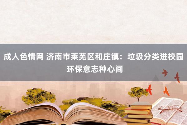 成人色情网 济南市莱芜区和庄镇：垃圾分类进校园 环保意志种心间