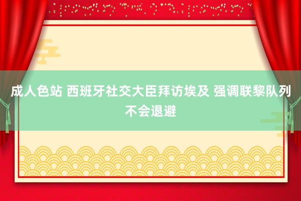 成人色站 西班牙社交大臣拜访埃及 强调联黎队列不会退避