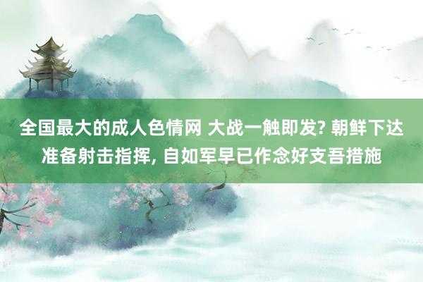 全国最大的成人色情网 大战一触即发? 朝鲜下达准备射击指挥， 自如军早已作念好支吾措施