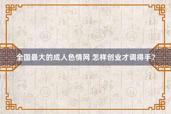 全国最大的成人色情网 怎样创业才调得手？