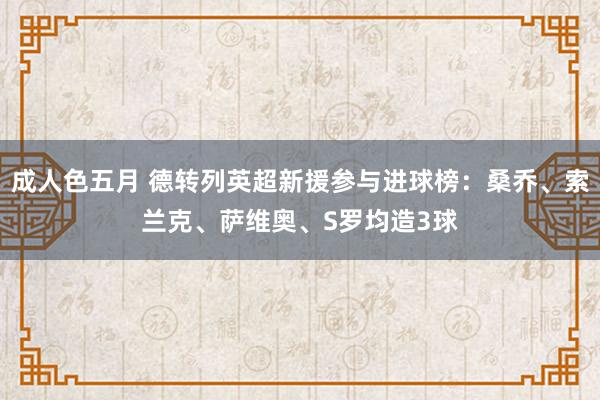 成人色五月 德转列英超新援参与进球榜：桑乔、索兰克、萨维奥、S罗均造3球