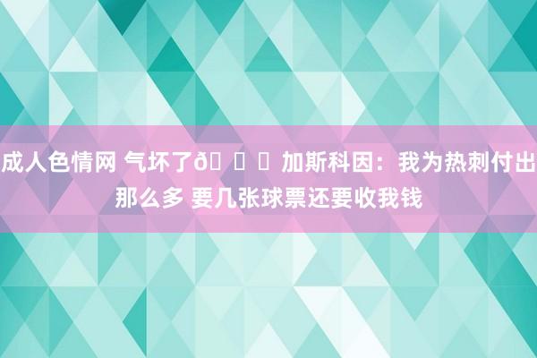 成人色情网 气坏了😅加斯科因：我为热刺付出那么多 要几张球票还要收我钱