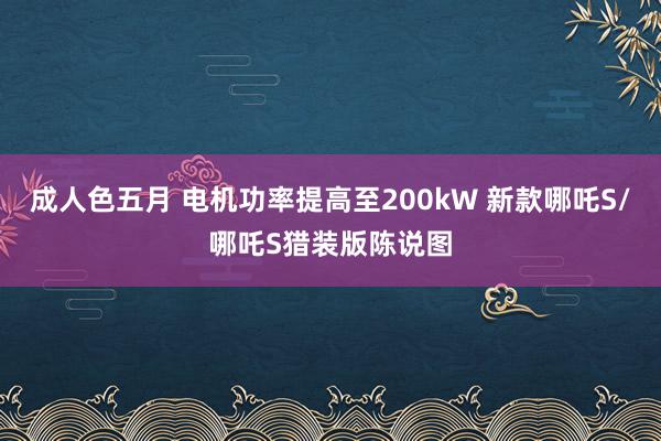 成人色五月 电机功率提高至200kW 新款哪吒S/哪吒S猎装版陈说图