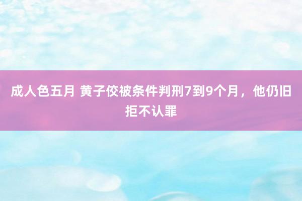 成人色五月 黄子佼被条件判刑7到9个月，他仍旧拒不认罪