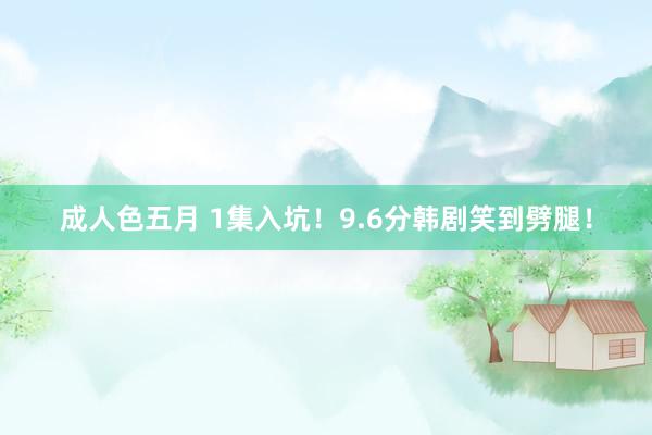 成人色五月 1集入坑！9.6分韩剧笑到劈腿！