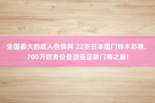 全国最大的成人色情网 22岁日本国门铃木彩艳， 700万欧身价登顶亚足联门将之巅!