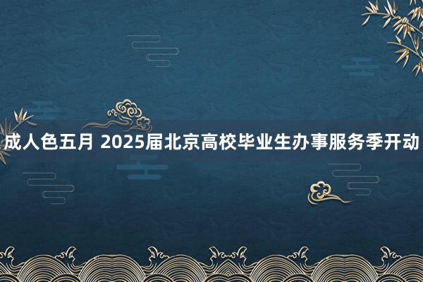 成人色五月 2025届北京高校毕业生办事服务季开动